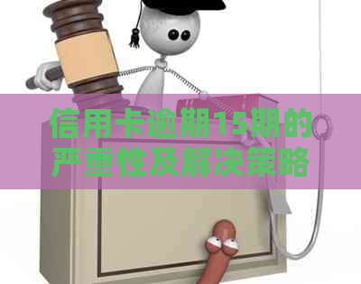 信用卡逾期15期的严重性及解决策略：你想知道的一切都在这儿！
