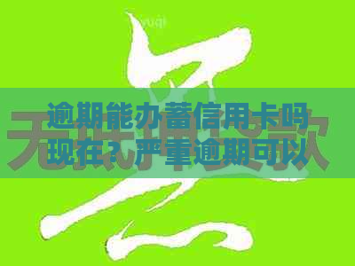逾期能办蓄信用卡吗现在？严重逾期可以办蓄卡并存款吗？