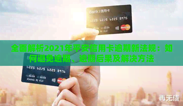 全面解析2021年平安信用卡逾期新法规：如何避免逾期、逾期后果及解决方法