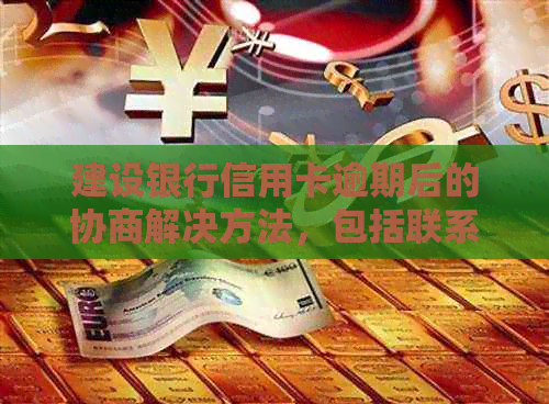 建设银行信用卡逾期后的协商解决方法，包括联系方式和注意事项