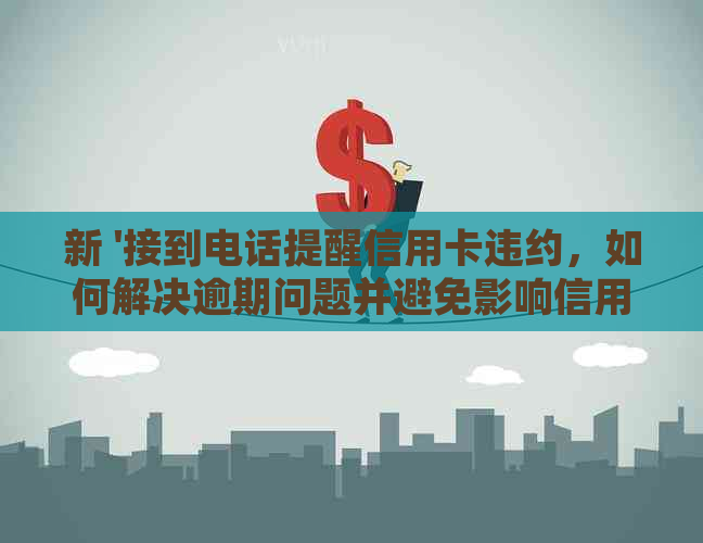 新 '接到电话提醒信用卡违约，如何解决逾期问题并避免影响信用？'