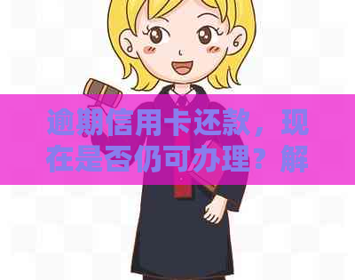 逾期信用卡还款，现在是否仍可办理？解答疑惑及应对策略