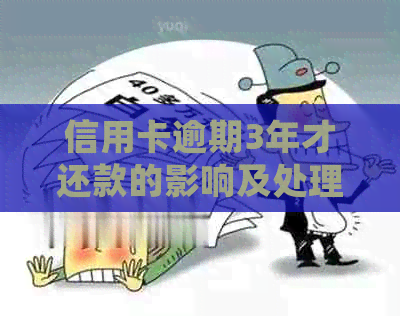 信用卡逾期3年才还款的影响及处理方法