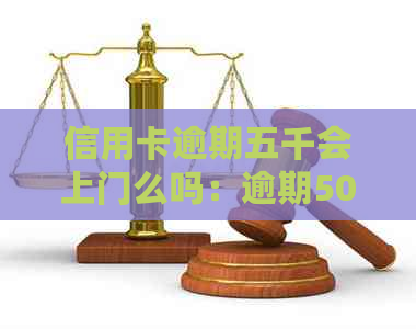 信用卡逾期五千会上门么吗：逾期5000元的信用卡是否会被人员上门追讨？