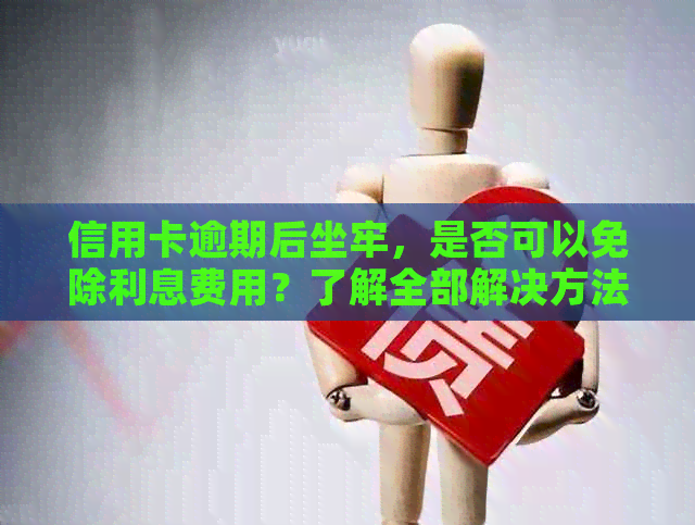 信用卡逾期后坐牢，是否可以免除利息费用？了解全部解决方法