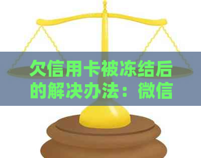 欠信用卡被冻结后的解决办法：微信支付与蓄卡解冻时间及零钱处理