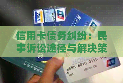 信用卡债务纠纷：民事诉讼途径与解决策略