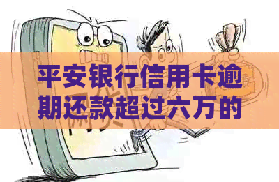 平安银行信用卡逾期还款超过六万的后果及可能的法律诉讼，如何避免？