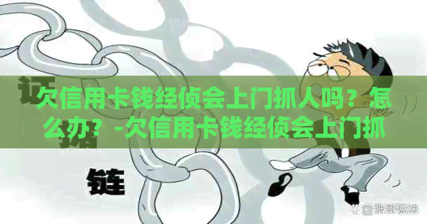 欠信用卡钱经侦会上门抓人吗？怎么办？-欠信用卡钱经侦会上门抓人吗?怎么办呢