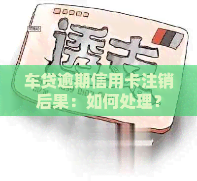 车贷逾期信用卡注销后果：如何处理？