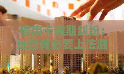 信用卡逾期纠纷：是否有必要上法庭？
