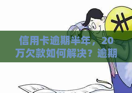 信用卡逾期半年，20万欠款如何解决？逾期后果、还款策略与注意事项一览