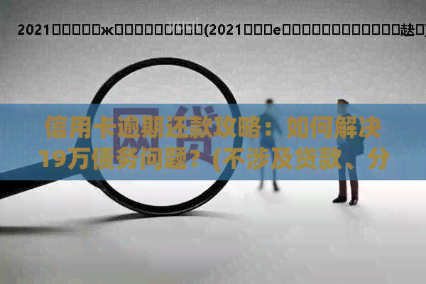 信用卡逾期还款攻略：如何解决19万债务问题？(不涉及贷款、分期付款等)