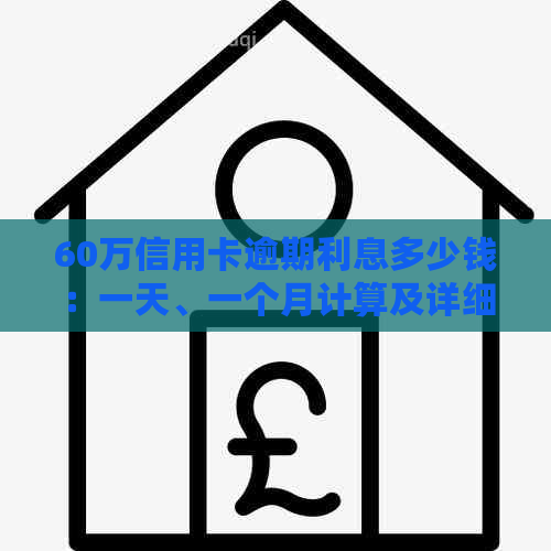 60万信用卡逾期利息多少钱：一天、一个月计算及详细解释