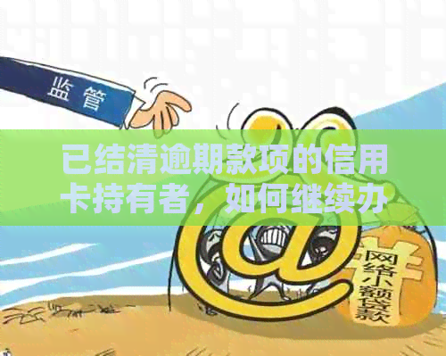 已结清逾期款项的信用卡持有者，如何继续办理信用卡及相关手续？