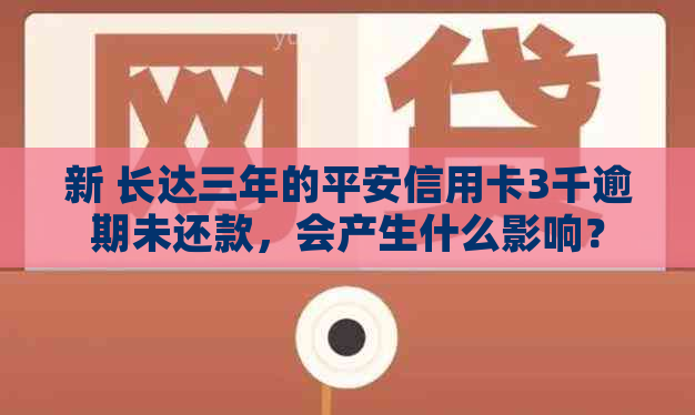 新 长达三年的平安信用卡3千逾期未还款，会产生什么影响？