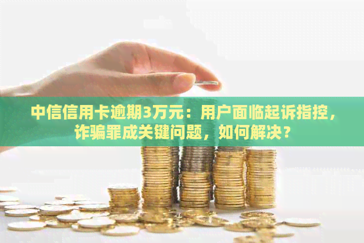 中信信用卡逾期3万元：用户面临起诉指控，诈骗罪成关键问题，如何解决？
