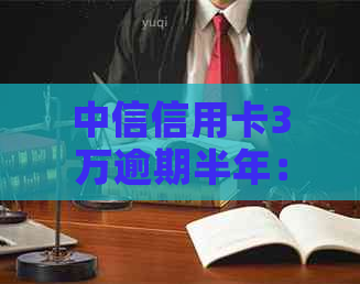 中信信用卡3万逾期半年：后果、利息与解决办法全解析