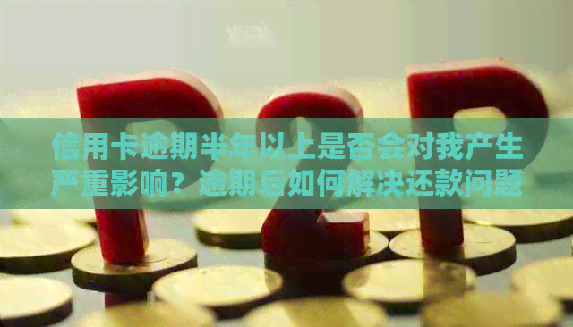 信用卡逾期半年以上是否会对我产生严重影响？逾期后如何解决还款问题？