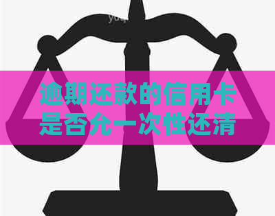逾期还款的信用卡是否允一次性还清？如何处理？