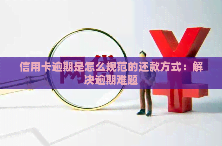 信用卡逾期是怎么规范的还款方式：解决逾期难题