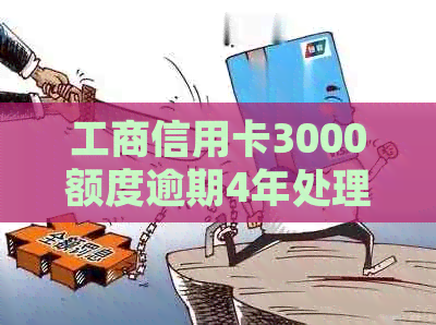 工商信用卡3000额度逾期4年处理方式和还款金额
