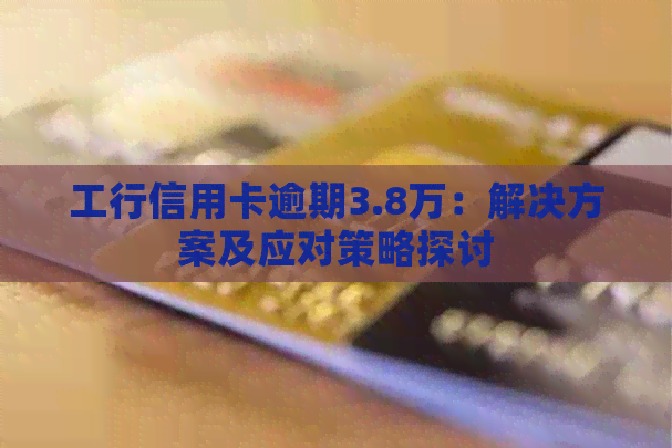 工行信用卡逾期3.8万：解决方案及应对策略探讨
