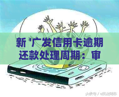新 '广发信用卡逾期还款处理周期：审核时间、影响及解决方案'