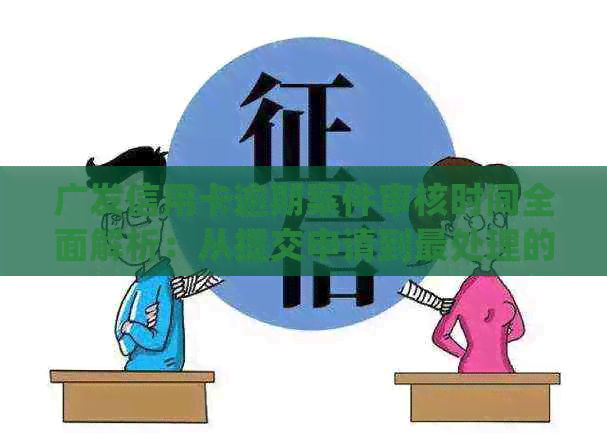 广发信用卡逾期案件审核时间全面解析：从提交申请到最处理的详细过程
