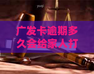 广发卡逾期多久会给家人打电话立案：处理流程与时间周期