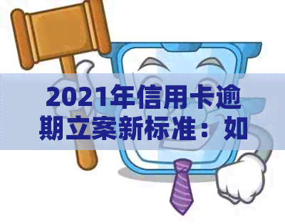 2021年信用卡逾期立案新标准：如何应对、影响与防范措