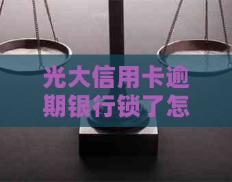 光大信用卡逾期银行锁了怎么办？被光大银行信用卡逾期极警告如何应对？