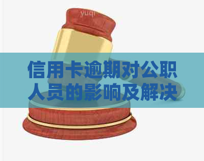 信用卡逾期对公职人员的影响及解决方法：全面解析与建议
