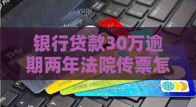 银行贷款30万逾期两年法院传票怎么办