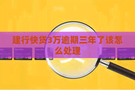 建行快贷3万逾期三年了该怎么处理