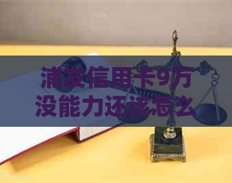 浦发信用卡9万没能力还该怎么办
