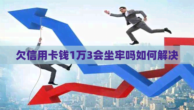 欠信用卡钱1万3会坐牢吗如何解决