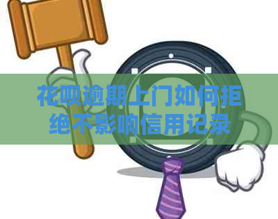 花呗逾期上门如何拒绝不影响信用记录