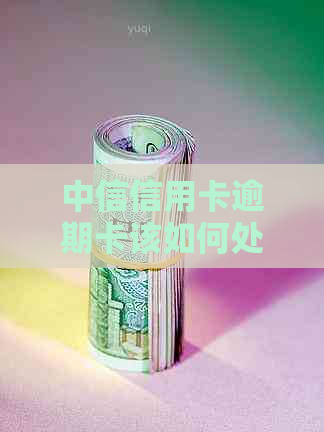 中信信用卡逾期卡该如何处理
