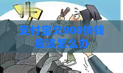 支付宝欠900快钱应该怎么办