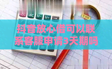 抖音放心借可以联系客服申请3天期吗