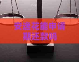 安逸花能申请期还款吗