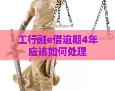 工行融e借逾期4年应该如何处理