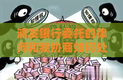 浦发银行委托的律师和我协商如何处理纠纷