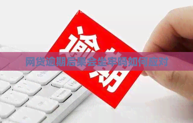 网贷逾期后果会坐牢吗如何应对