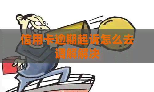 信用卡逾期起诉怎么去调解解决
