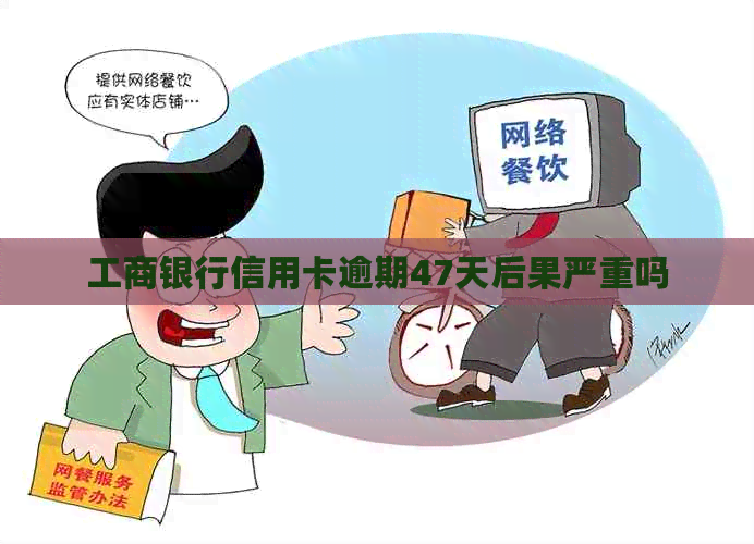 工商银行信用卡逾期47天后果严重吗
