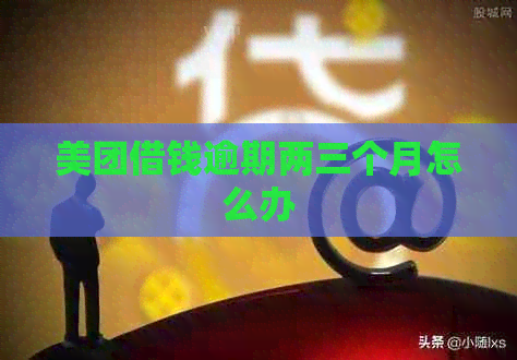 美团借钱逾期两三个月怎么办