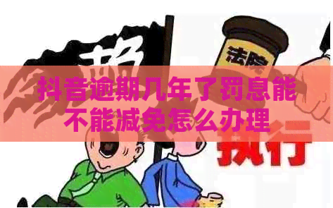 抖音逾期几年了罚息能不能减免怎么办理