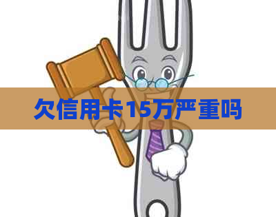欠信用卡15万严重吗